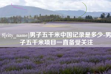 南京男子五千米中国记录是多少-男子五千米项目一直备受关注