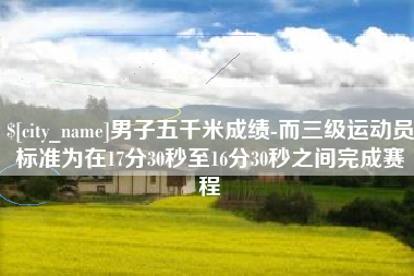 南京男子五千米成绩-而三级运动员标准为在17分30秒至16分30秒之间完成赛程
