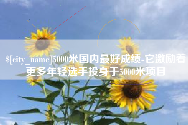 南京5000米国内最好成绩-它激励着更多年轻选手投身于5000米项目