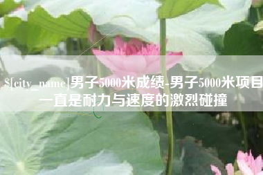 南京男子5000米成绩-男子5000米项目一直是耐力与速度的激烈碰撞