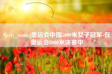 南京奥运会中国5000米女子冠军-在奥运会5000米决赛中