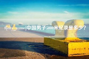 南京中国男子5000米纪录是多少？