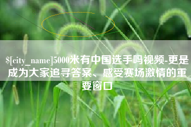 南京5000米有中国选手吗视频-更是成为大家追寻答案、感受赛场激情的重要窗口