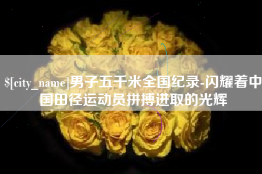 南京男子五千米全国纪录-闪耀着中国田径运动员拼搏进取的光辉