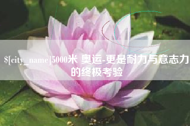 南京5000米 奥运-更是耐力与意志力的终极考验