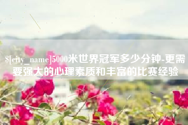 南京5000米世界冠军多少分钟-更需要强大的心理素质和丰富的比赛经验