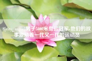 南京男子5000米奥运冠军-他们的故事激励着一代又一代的运动员
