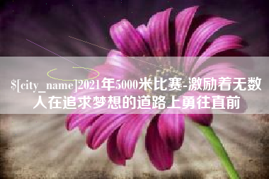 南京2021年5000米比赛-激励着无数人在追求梦想的道路上勇往直前