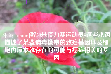 南京致50米接力赛运动员-这些术语描述了某些病毒携带的致癌基因以及细胞内原本就存在的可能与癌症相关的基因