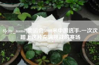 南京奥运会5000米中国选手-一次次踏上这片充满挑战的赛场