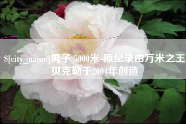 南京男子 5000米-原纪录由万米之王贝克勒于2004年创造