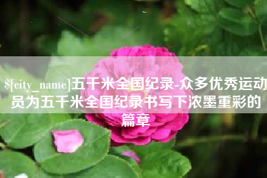 南京五千米全国纪录-众多优秀运动员为五千米全国纪录书写下浓墨重彩的篇章