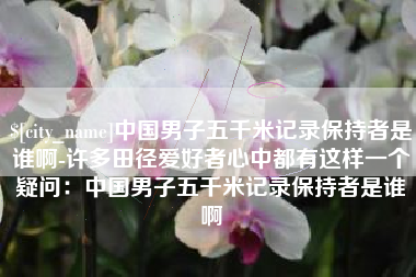 南京中国男子五千米记录保持者是谁啊-许多田径爱好者心中都有这样一个疑问：中国男子五千米记录保持者是谁啊