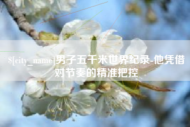 南京男子五千米世界纪录-他凭借对节奏的精准把控