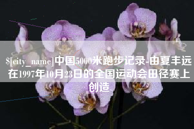 南京中国5000米跑步记录-由夏丰远在1997年10月23日的全国运动会田径赛上创造