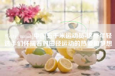 南京中国五千米运动员-这些年轻选手们怀揣着对田径运动的热爱和梦想