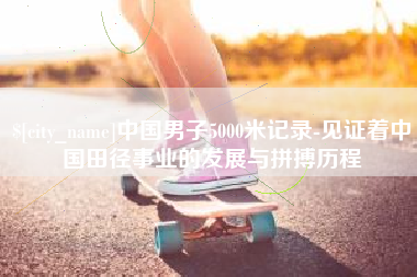 南京中国男子5000米记录-见证着中国田径事业的发展与拼搏历程