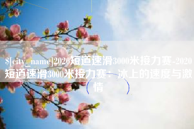 南京2020短道速滑3000米接力赛-2020短道速滑3000米接力赛：冰上的速度与激情