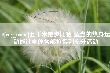 南京五千米跑步比赛-适当的热身运动能让身体各部位得到充分活动