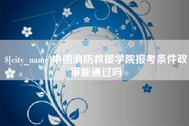 南京中国消防救援学院报考条件政审能通过吗